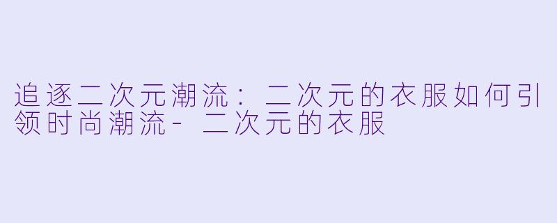 追逐二次元潮流：二次元的衣服如何引领时尚潮流-二次元的衣服