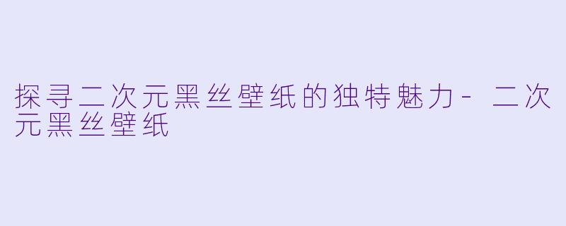 探寻二次元黑丝壁纸的独特魅力-二次元黑丝壁纸