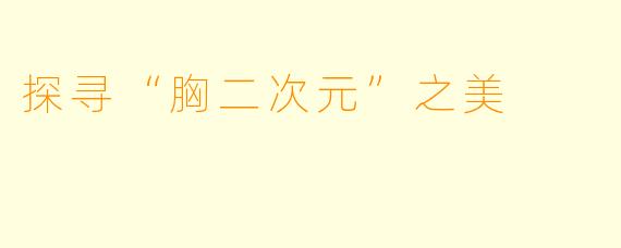 探寻“胸二次元”之美