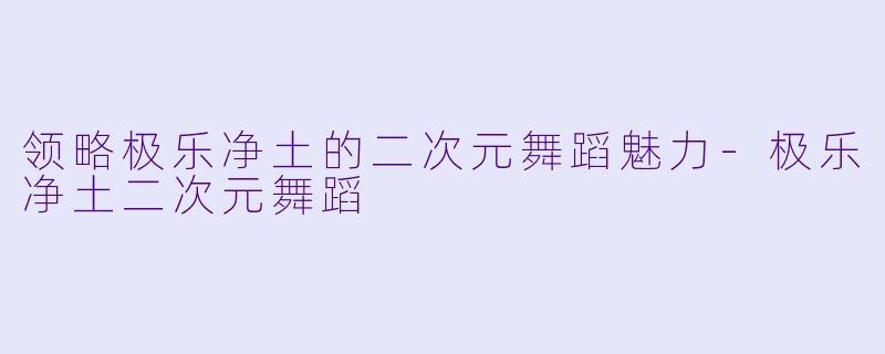 领略极乐净土的二次元舞蹈魅力