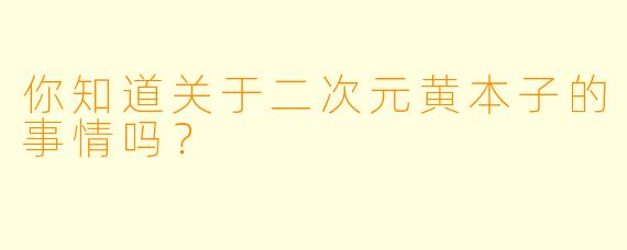你知道关于二次元黄本子的事情吗？