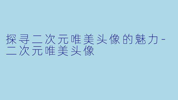 探寻二次元唯美头像的魅力-二次元唯美头像