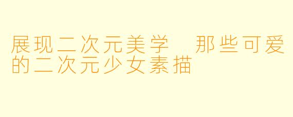 展现二次元美学 那些可爱的二次元少女素描
