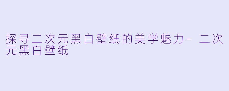 探寻二次元黑白壁纸的美学魅力-二次元黑白壁纸