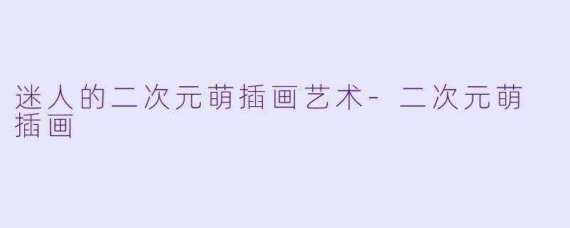 迷人的二次元萌插画艺术-二次元萌 插画