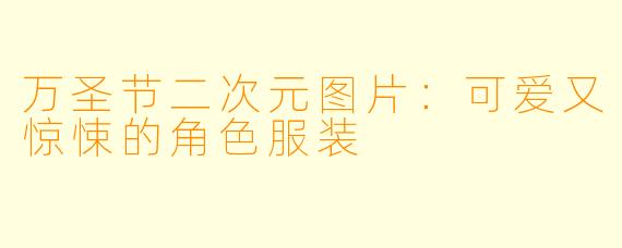万圣节二次元图片：可爱又惊悚的角色服装