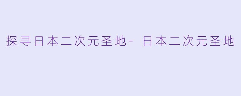 探寻日本二次元圣地-日本二次元圣地
