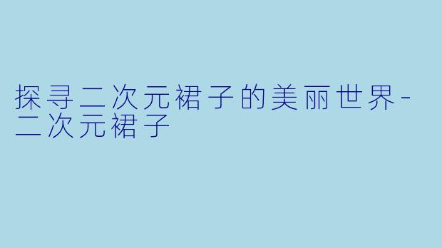 探寻二次元裙子的美丽世界-二次元裙子