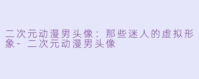 二次元动漫男头像：那些迷人的虚拟形象-二次元动漫男头像