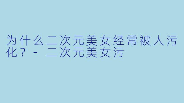 为什么二次元美女经常被人污化？