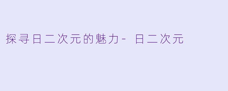 探寻日二次元的魅力-日二次元