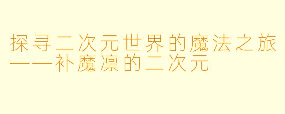 探寻二次元世界的魔法之旅——补魔凛的二次元