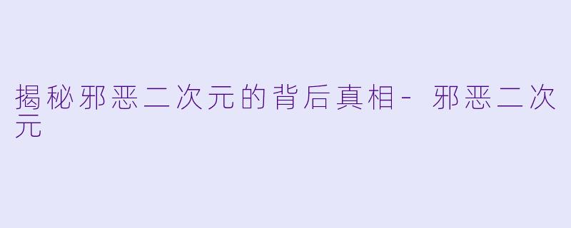 揭秘邪恶二次元的背后真相