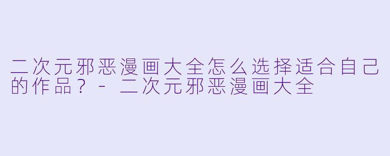 二次元邪恶漫画大全怎么选择适合自己的作品？