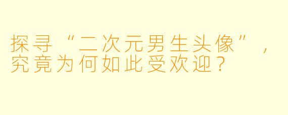 探寻“二次元男生头像”，究竟为何如此受欢迎？
