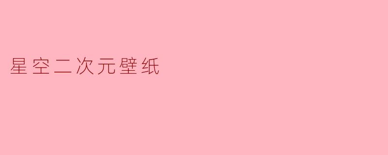 哪里可以找到漂亮的星空二次元壁纸？