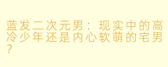 蓝发二次元男：现实中的高冷少年还是内心软萌的宅男？