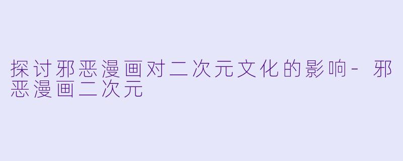 探讨邪恶漫画对二次元文化的影响-邪恶漫画二次元