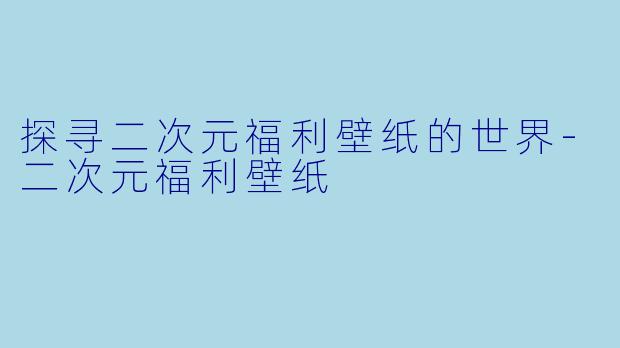 探寻二次元福利壁纸的世界-二次元福利壁纸