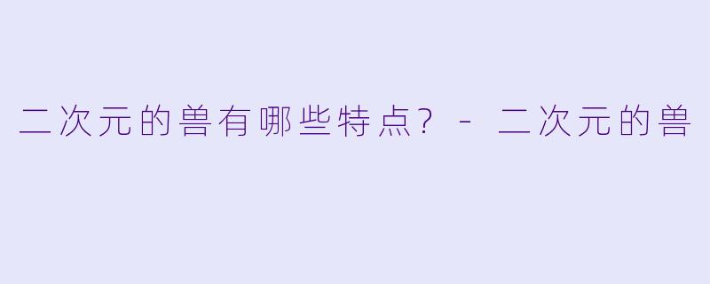 二次元的兽有哪些特点?