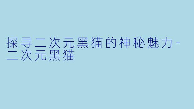 探寻二次元黑猫的神秘魅力-二次元黑猫