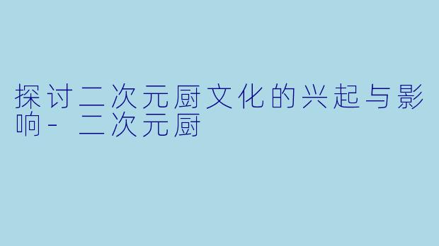 探讨二次元厨文化的兴起与影响-二次元厨