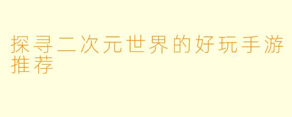 探寻二次元世界的好玩手游推荐