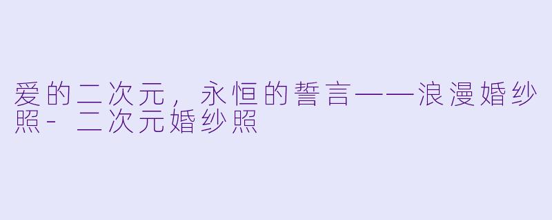 爱的二次元，永恒的誓言——浪漫婚纱照-二次元婚纱照