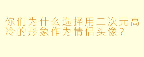 你们为什么选择用二次元高冷的形象作为情侣头像？