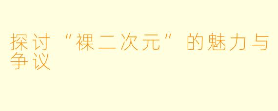 探讨“裸二次元”的魅力与争议