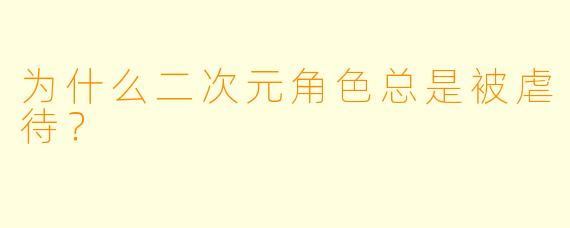 为什么二次元角色总是被虐待？