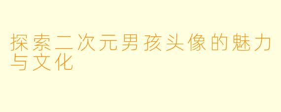 探索二次元男孩头像的魅力与文化