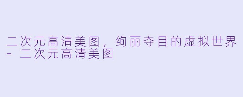 二次元高清美图，绚丽夺目的虚拟世界-二次元高清美图