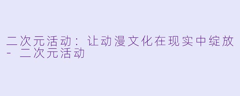 二次元活动：让动漫文化在现实中绽放