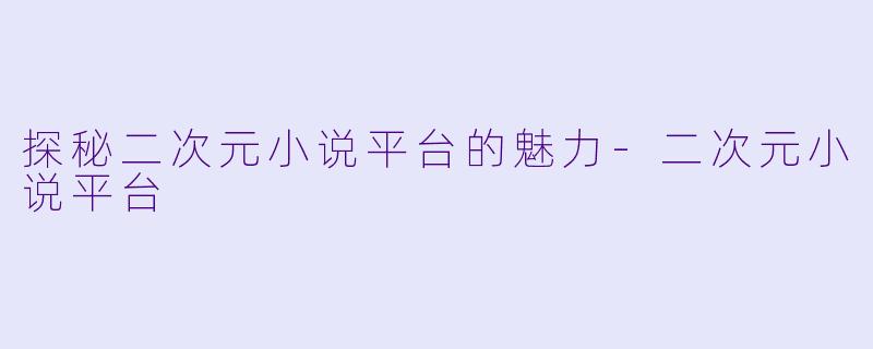 探秘二次元小说平台的魅力-二次元小说平台