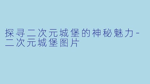 探寻二次元城堡的神秘魅力-二次元城堡图片