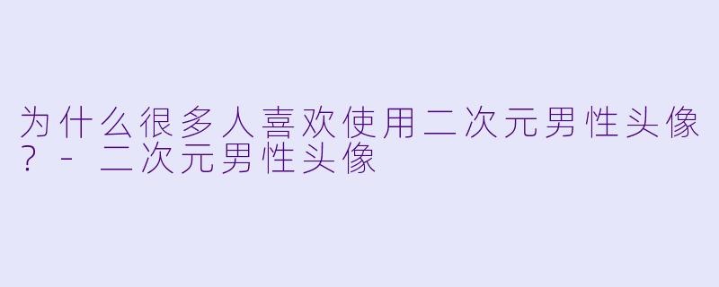 为什么很多人喜欢使用二次元男性头像？