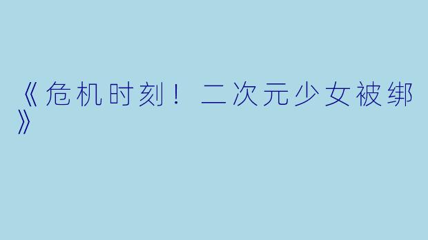 《危机时刻！二次元少女被绑》