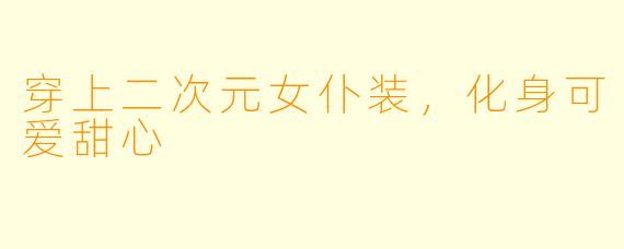 穿上二次元女仆装，化身可爱甜心