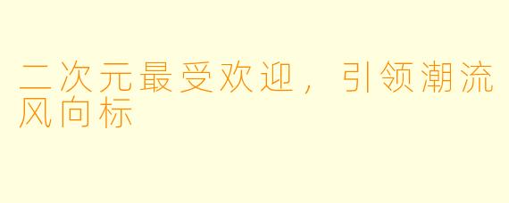 二次元最受欢迎，引领潮流风向标