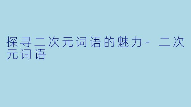 探寻二次元词语的魅力-二次元词语