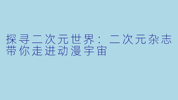 探寻二次元世界：二次元杂志带你走进动漫宇宙