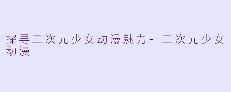 探寻二次元少女动漫魅力-二次元少女动漫