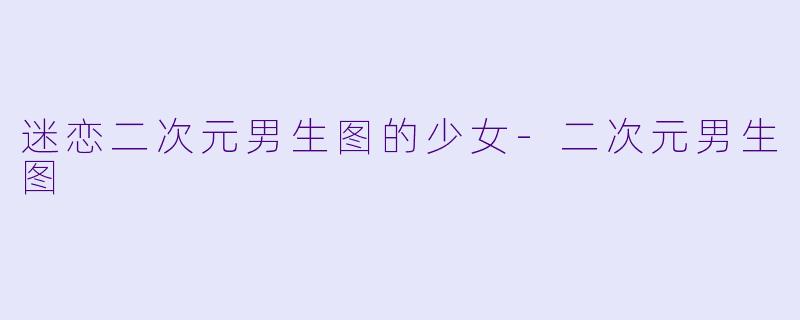 迷恋二次元男生图的少女-二次元男生图