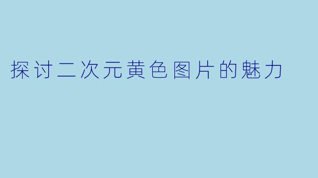 探讨二次元黄色图片的魅力
