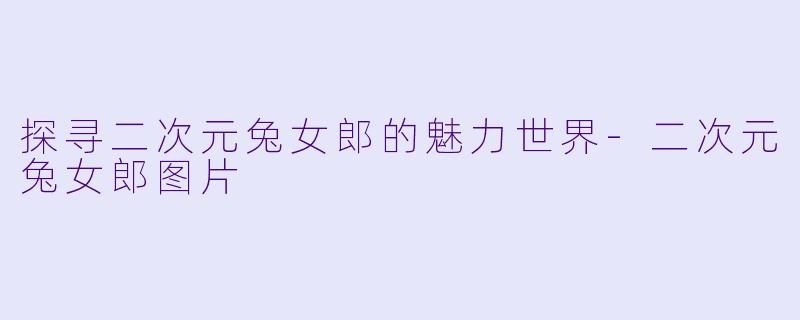 探寻二次元兔女郎的魅力世界-二次元兔女郎图片