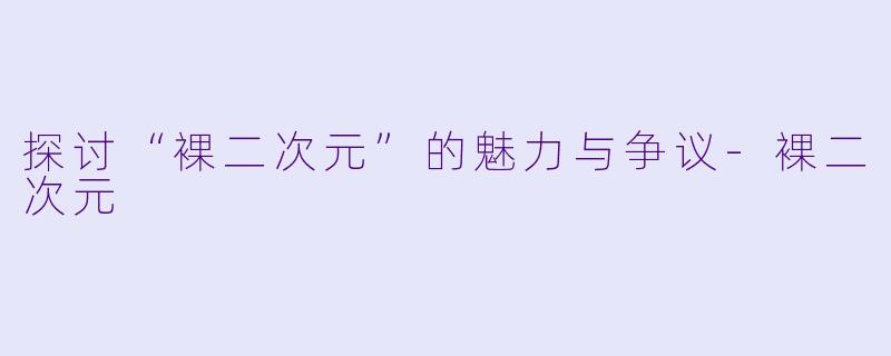 探讨“裸二次元”的魅力与争议-裸二次元