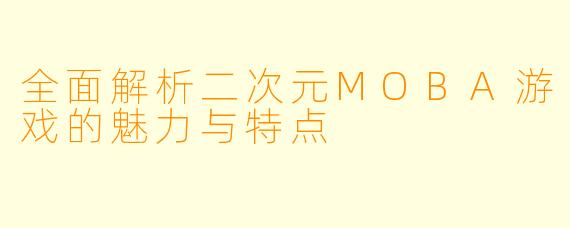 全面解析二次元MOBA游戏的魅力与特点