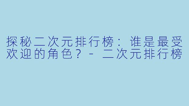 探秘二次元排行榜：谁是最受欢迎的角色？-二次元排行榜
