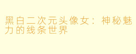 黑白二次元头像女：神秘魅力的线条世界
